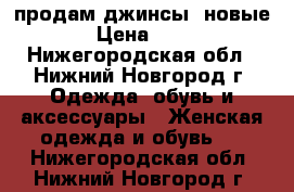 продам джинсы (новые) › Цена ­ 400 - Нижегородская обл., Нижний Новгород г. Одежда, обувь и аксессуары » Женская одежда и обувь   . Нижегородская обл.,Нижний Новгород г.